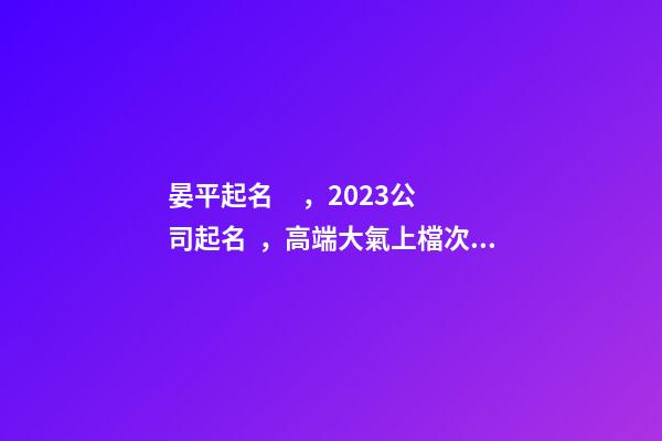晏平起名，2023公司起名，高端大氣上檔次的公司名字-第1張-公司起名-玄機(jī)派